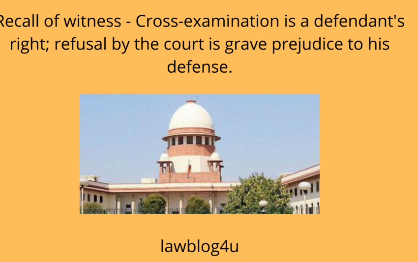 Recall of witness - Cross-examination is a defendant's right; refusal by the court is grave prejudice to his defense.